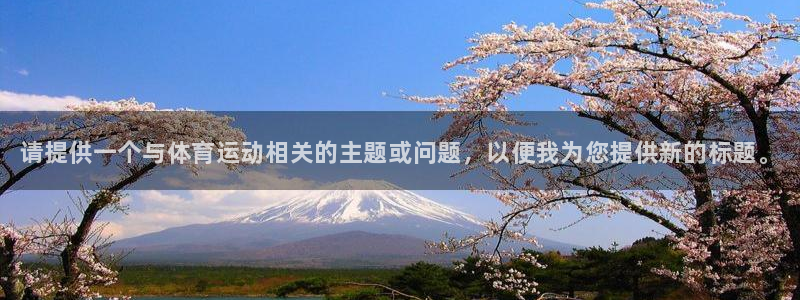 oety欧亿体育官网下载招商：请提供一个与体育运动相