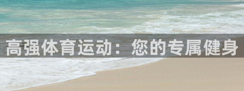 欧亿体育官方正版app娱乐下载：高强体育运动：您的专