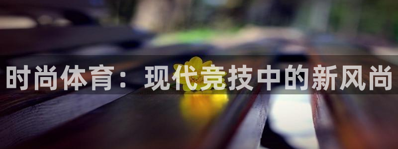 欧亿体育官方正版app娱乐下载：时尚体育：现代竞技中
