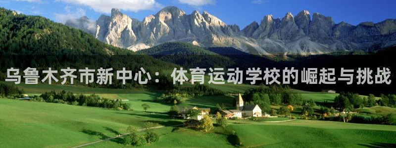 欧亿体育官方正版app新能源：乌鲁木齐市新中心：体育运动学校