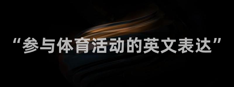 oety欧亿体育官网下载软件：“参与体育活动的英文表