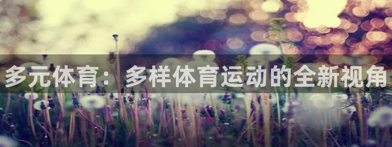 欧亿体育官方正版app官网：多元体育：多样体育运动的
