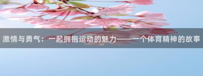oety欧亿体育官网下载联系电话：激情与勇气：一起拥抱运动的
